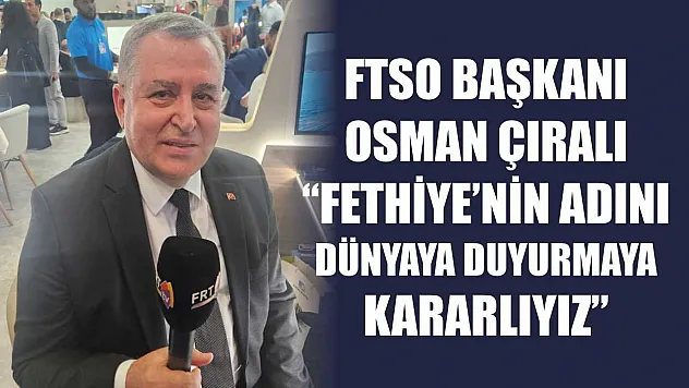 FTSO Başkanı Osman Çıralı, 'Fethiye'nin adını dünyaya duyurmaya kararlıyız'