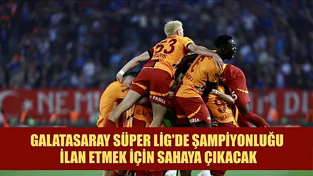 Galatasaray Süper Lig'de şampiyonluğu ilan etmek için sahaya çıkacak