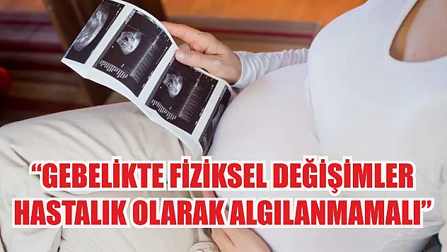 'Gebelikte fiziksel değişimler, hastalık olarak algılanmamalı'