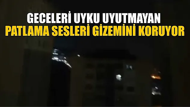 Geceleri uyku uyutmayan patlama sesleri gizemini koruyor