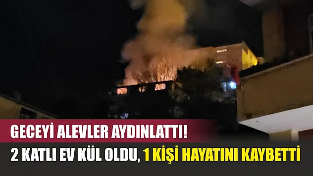 Geceyi alevler aydınlattı! 2 katlı ev kül oldu, 1 kişi hayatını kaybetti