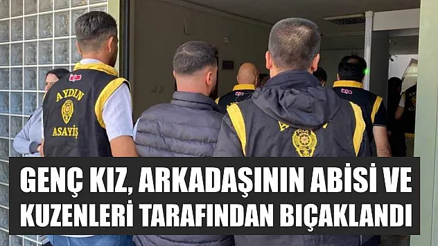 Genç kız, arkadaşının abisi ve kuzenleri tarafından bıçaklandı