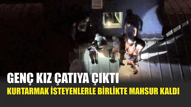 Genç kız çatıya çıktı, kurtarmak isteyenlerle birlikte mahsur kaldı