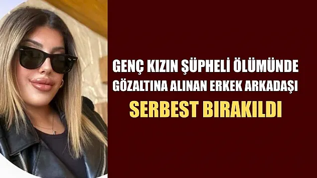 Genç kızın şüpheli ölümünde gözaltına alınan erkek arkadaşı serbest bırakıldı