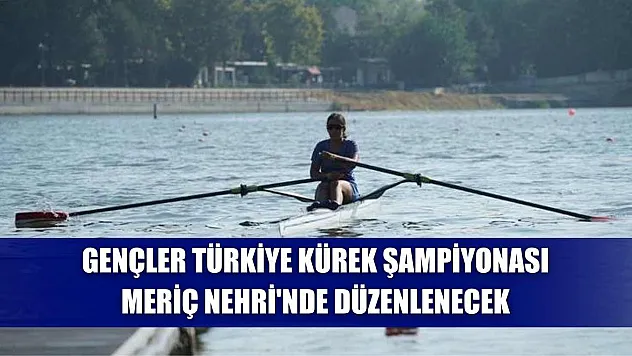 Gençler Türkiye Kürek Şampiyonası Meriç Nehri'nde düzenlenecek