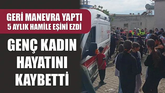 Geri manevra yaptı, 5 aylık hamile eşini ezdi: Genç kadın hayatını kaybetti