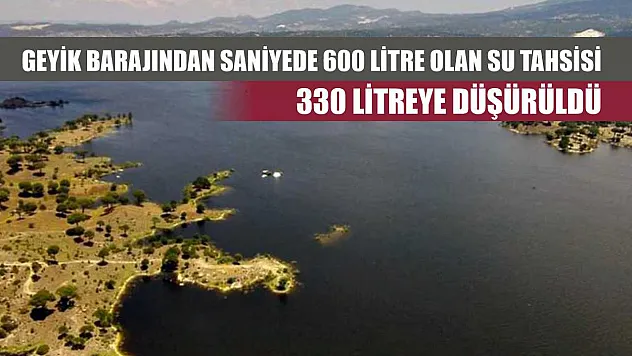 Geyik Barajından saniyede 600 litre olan su tahsisi 330 litreye düşürüldü