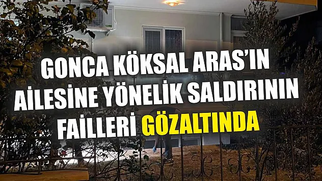 Gonca Köksal Aras'ın Ailesine Yönelik Saldırının Failleri Gözaltında