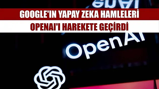Google'ın yapay zeka hamleleri OpenAI'ı harekete geçirdi