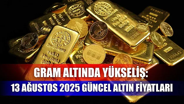 Gram altında yükseliş: 13 Ağustos 2025 güncel altın fiyatları