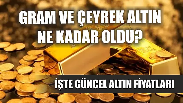 Gram ve çeyrek altın ne kadar oldu? İşte güncel altın fiyatları