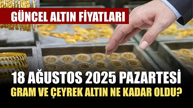Güncel Altın Fiyatları: 18 Ağustos 2025 Pazartesi Gram ve Çeyrek Altın Ne Kadar Oldu?