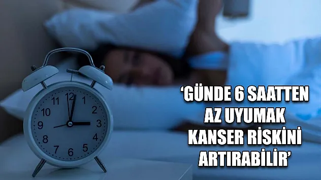 'Günde 6 saatten az uyumak kanser riskini artırabilir'