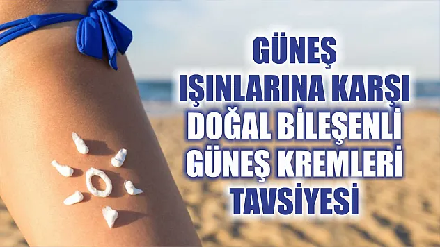 Güneş ışınlarına karşı doğal bileşenli güneş kremleri tavsiyesi