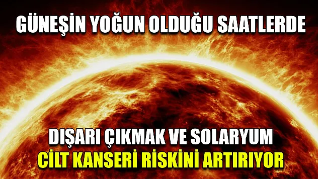 Güneşin yoğun olduğu saatlerde dışarı çıkmak ve solaryum cilt kanseri riskini artırıyor