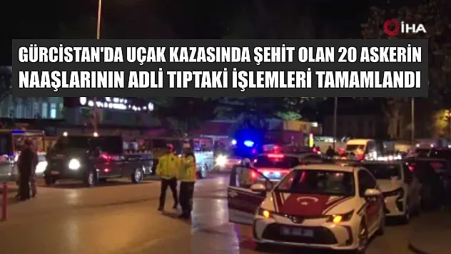 Gürcistan'da uçak kazasında şehit olan 20 askerin naaşlarının adli tıptaki işlemleri tamamlandı