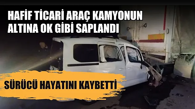 Hafif ticari araç kamyonun altına ok gibi saplandı, sürücü hayatını kaybetti