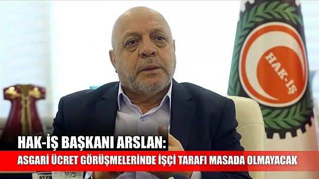 HAK-İŞ Başkanı Arslan: Asgari ücret görüşmelerinde işçi tarafı masada olmayacak