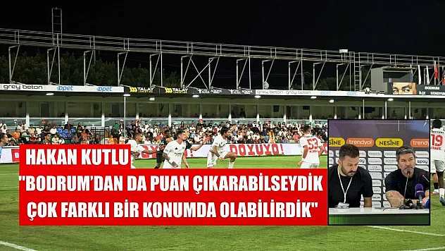 Hakan Kutlu: 'Bodrum'dan da puan çıkarabilseydik çok farklı bir konumda olabilirdik'