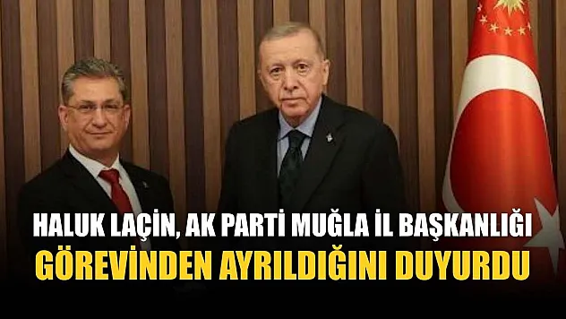 Haluk Laçin, AK Parti Muğla İl Başkanlığı Görevinden Ayrıldığını Duyurdu