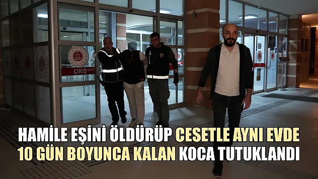 Hamile eşini öldürüp cesetle aynı evde 10 gün boyunca kalan koca tutuklandı