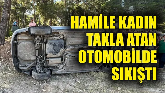 Hamile kadın takla atan otomobilde sıkıştı