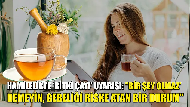 Hamilelikte 'Bitki çayı' uyarısı: 'Bir şey olmaz' demeyin, gebeliği riske atan bir durum'