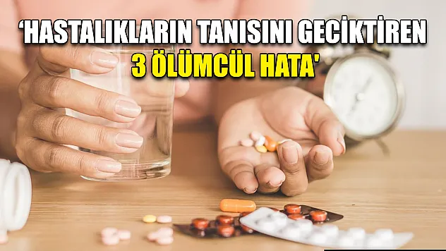 'Hastalıkların tanısını geciktiren 3 ölümcül hata'