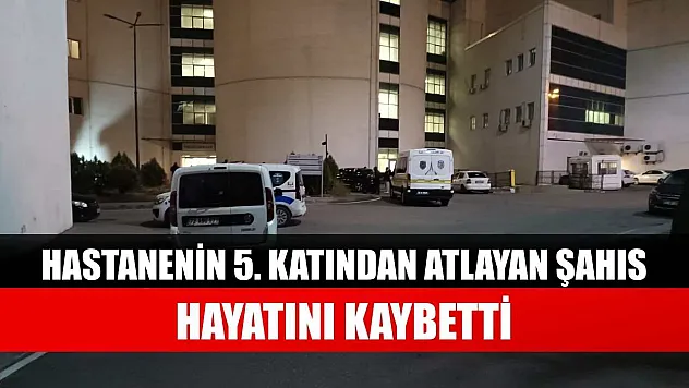Hastanenin 5. katından atlayan şahıs hayatını kaybetti