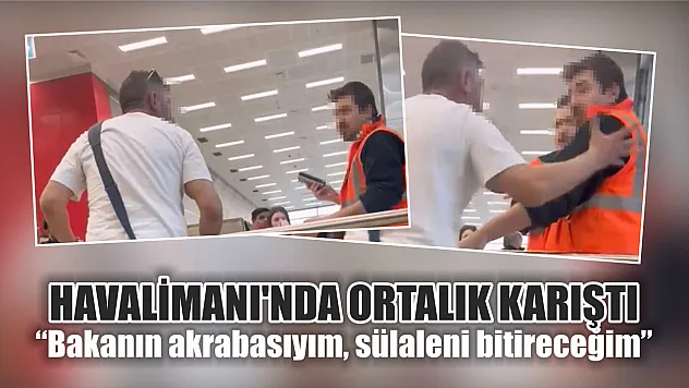 Havalimanı'nda ortalık karıştı 'Bakanın akrabasıyım, sülaleni bitireceğim'