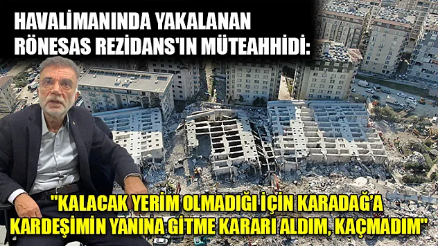 Havalimanında yakalanan Rönesas Rezidans'ın müteahhidi: 'Kalacak yerim olmadığı için Karadağ'a kardeşimin yanına gitme kararı aldım, kaçmadım'