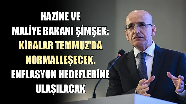 Hazine ve Maliye Bakanı Şimşek: Kiralar Temmuz'da Normalleşecek, Enflasyon Hedeflerine Ulaşılacak