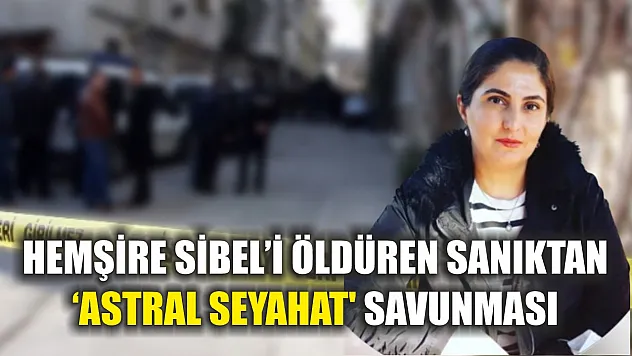 Hemşire Sibel'i öldüren sanıktan 'astral seyahat' savunması