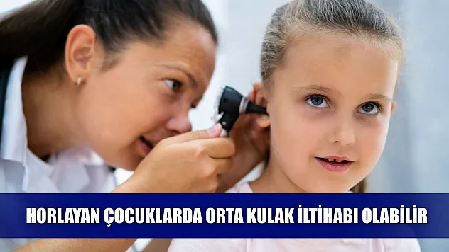 Horlayan çocuklarda orta kulak iltihabı olabilir