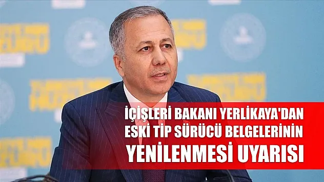 İçişleri Bakanı Yerlikaya'dan eski tip sürücü belgelerinin yenilenmesi uyarısı
