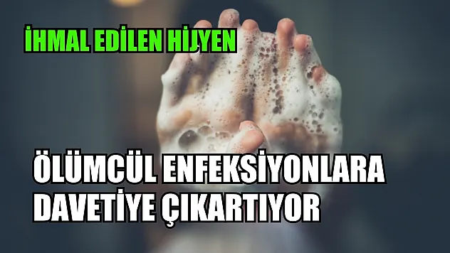 İhmal edilen hijyen, ölümcül enfeksiyonlara davetiye çıkartıyor