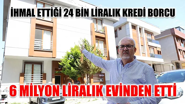 İhmal ettiği 24 bin liralık kredi borcu 6 milyon liralık evinden etti