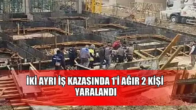 İki ayrı iş kazasında 1'i ağır 2 kişi yaralandı