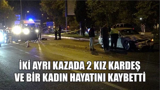 İki ayrı kazada 2 kız kardeş ve bir kadın hayatını kaybetti