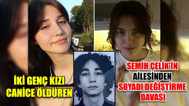İki genç kızı canice öldüren Semih Çelik'in ailesinden soyadı değiştirme davası
