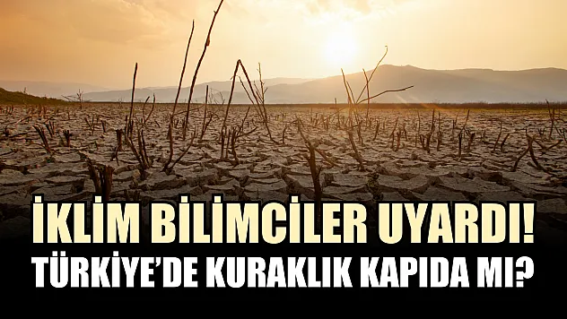 İklim bilimciler uyardı! Türkiye'de kuraklık kapıda mı?
