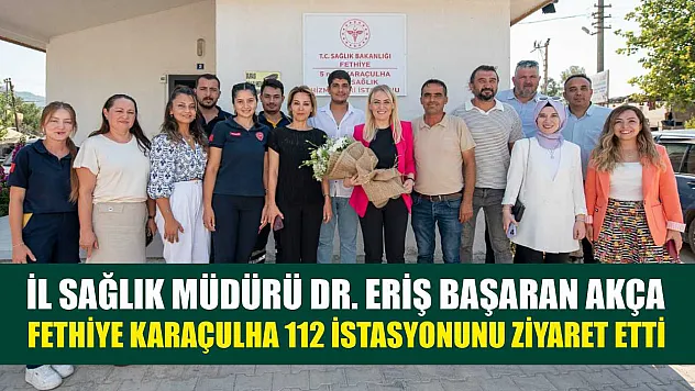 İl Sağlık Müdürü Dr. Eriş Başaran Akça, Fethiye Karaçulha 112 İstasyonunu Ziyaret Etti
