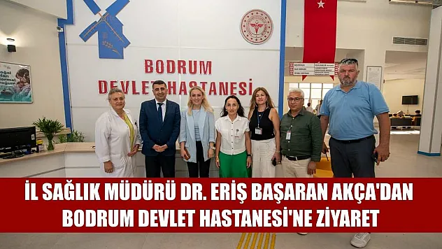 İl Sağlık Müdürü Dr. Eriş Başaran Akça'dan Bodrum Devlet Hastanesi'ne Ziyaret
