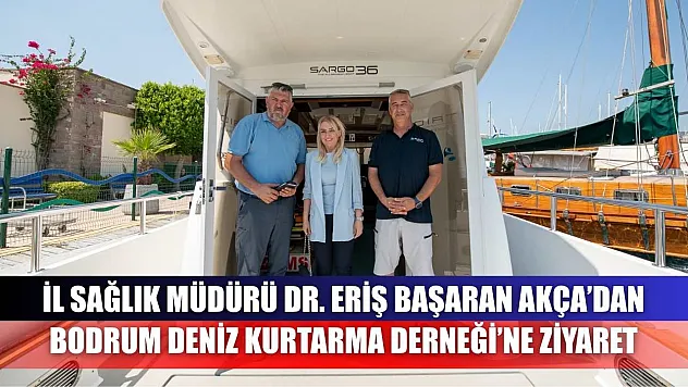 İl Sağlık Müdürü Dr. Eriş Başaran Akça'dan Bodrum Deniz Kurtarma Derneği'ne Ziyaret