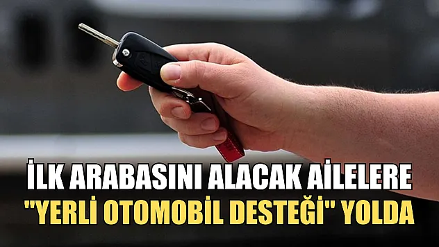 İlk arabasını alacak ailelere 'Yerli otomobil desteği' yolda