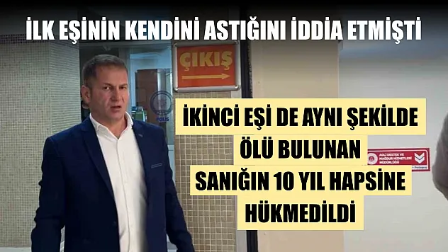 İlk eşinin kendini astığını iddia etmişti, ikinci eşi de aynı şekilde ölü bulunan sanığın 10 yıl hapsine hükmedildi