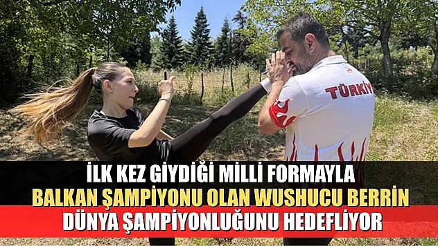İlk kez giydiği milli formayla Balkan şampiyonu olan wushucu Berrin, dünya şampiyonluğunu hedefliyor