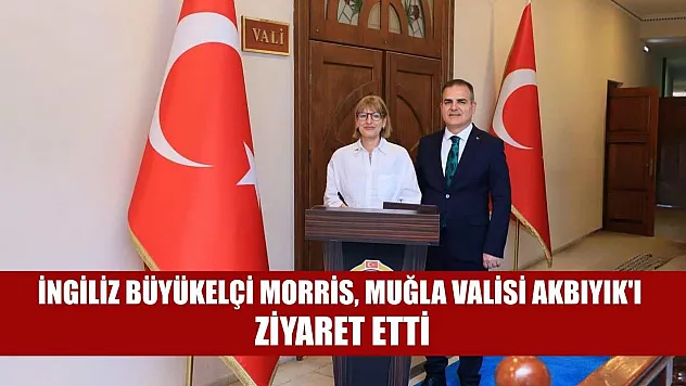 İngiliz Büyükelçi Morris, Muğla Valisi Akbıyık'ı ziyaret etti