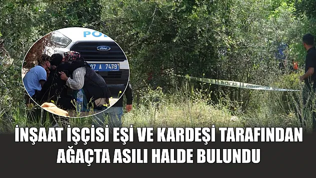 İnşaat işçisi eşi ve kardeşi tarafından ağaçta asılı halde bulundu