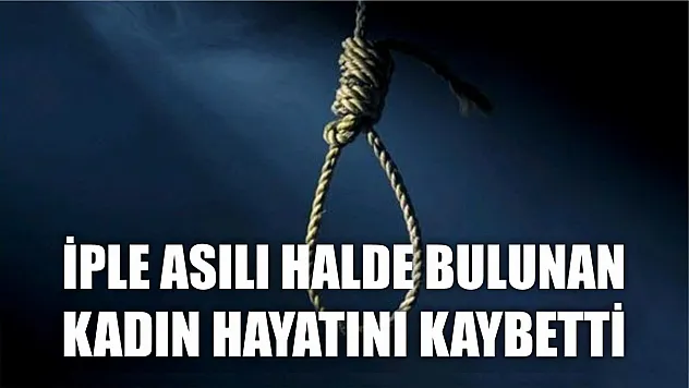 İple asılı halde bulunan kadın hayatını kaybetti